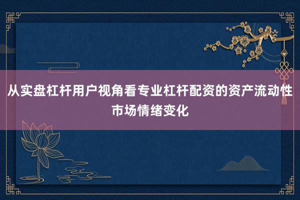 从实盘杠杆用户视角看专业杠杆配资的资产流动性市场情绪变化