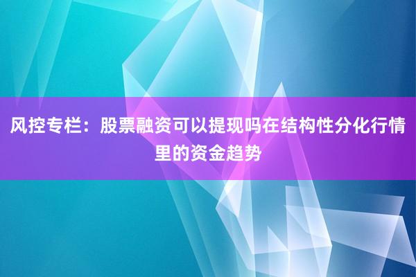 风控专栏:股票融资可以提现吗在结构性分化行情里的资金趋势