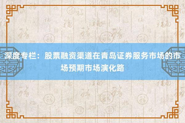 深度专栏：股票融资渠道在青岛证券服务市场的市场预期市场演化路