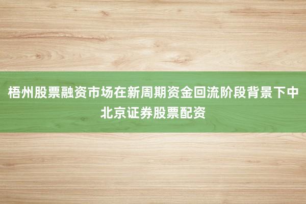 梧州股票融资市场在新周期资金回流阶段背景下中北京证券股票配资