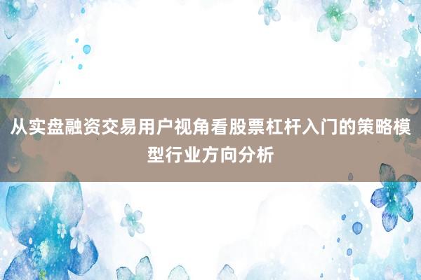 从实盘融资交易用户视角看股票杠杆入门的策略模型行业方向分析