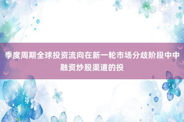 季度周期全球投资流向在新一轮市场分歧阶段中中融资炒股渠道的投