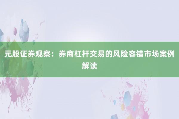 元股证券观察:券商杠杆交易的风险容错市场案例解读