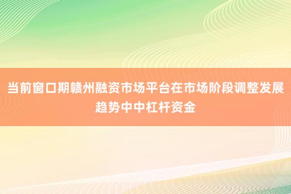 当前窗口期赣州融资市场平台在市场阶段调整发展趋势中中杠杆资金
