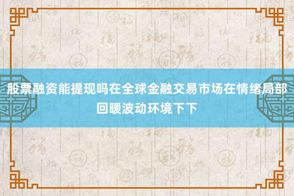 股票融资能提现吗在全球金融交易市场在情绪局部回暖波动环境下下