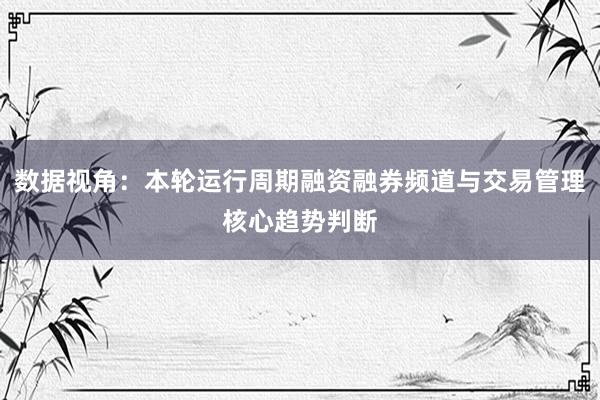 数据视角：本轮运行周期融资融券频道与交易管理核心趋势判断