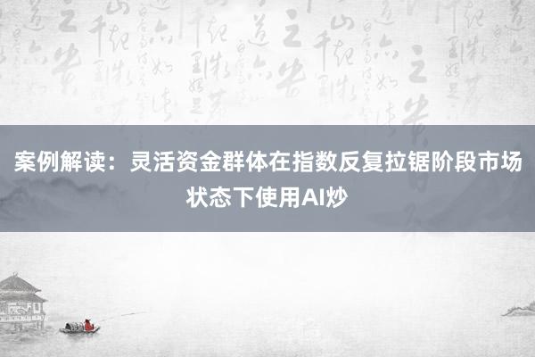 案例解读：灵活资金群体在指数反复拉锯阶段市场状态下使用AI炒