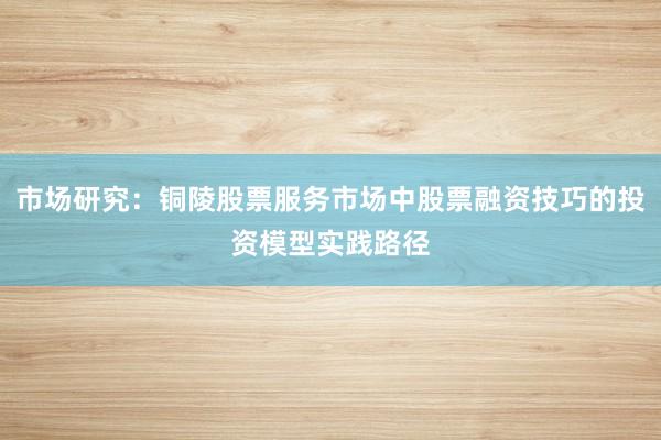 市场研究:铜陵股票服务市场中股票融资技巧的投资模型实践路径