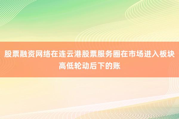 股票融资网络在连云港股票服务圈在市场进入板块高低轮动后下的账