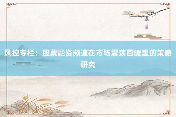 风控专栏：股票融资频道在市场震荡回暖里的策略研究