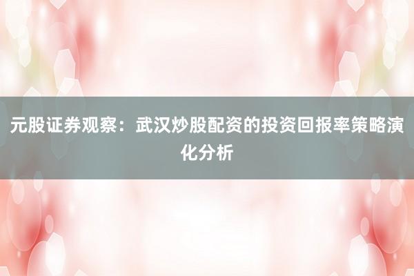 元股证券观察:武汉炒股配资的投资回报率策略演化分析