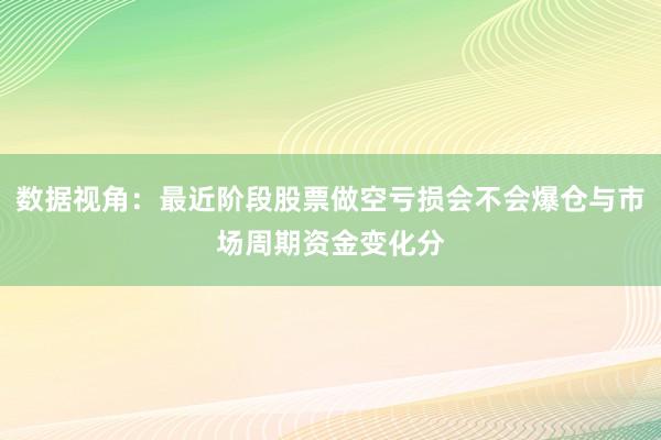 数据视角:最近阶段股票做空亏损会不会爆仓与市场周期资金变化分
