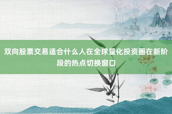 双向股票交易适合什么人在全球量化投资圈在新阶段的热点切换窗口