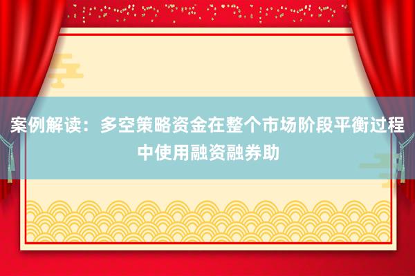 案例解读：多空策略资金在整个市场阶段平衡过程中使用融资融券助