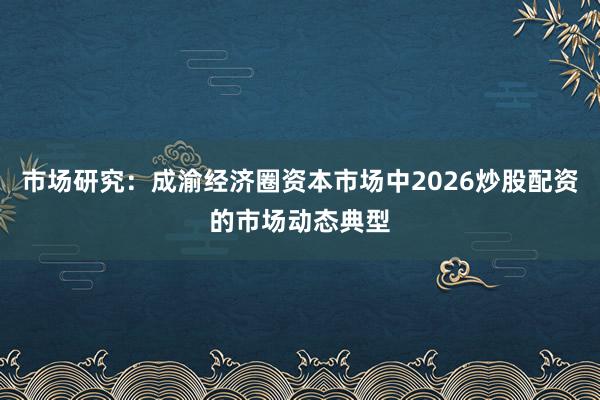市场研究:成渝经济圈资本市场中2026炒股配资的市场动态典型