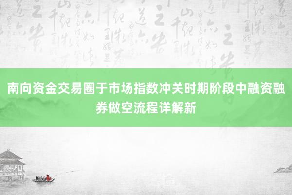 南向资金交易圈于市场指数冲关时期阶段中融资融券做空流程详解新