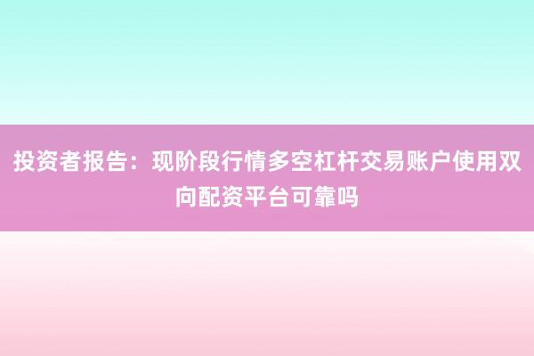 投资者报告：现阶段行情多空杠杆交易账户使用双向配资平台可靠吗