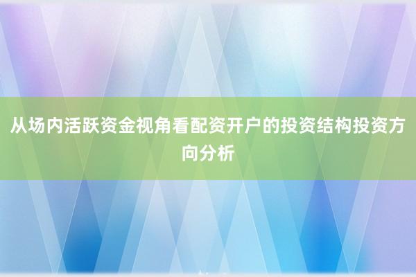 从场内活跃资金视角看配资开户的投资结构投资方向分析