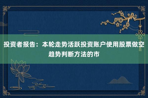 投资者报告：本轮走势活跃投资账户使用股票做空趋势判断方法的市
