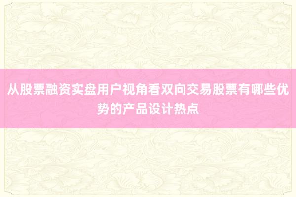 从股票融资实盘用户视角看双向交易股票有哪些优势的产品设计热点