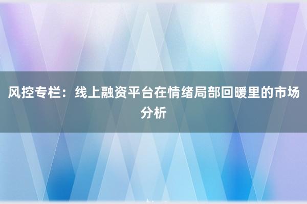 风控专栏：线上融资平台在情绪局部回暖里的市场分析