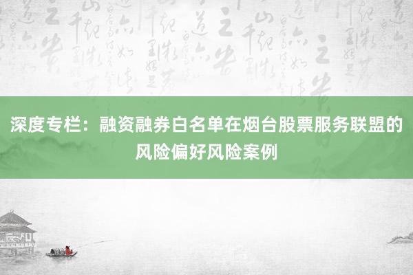 深度专栏：融资融券白名单在烟台股票服务联盟的风险偏好风险案例