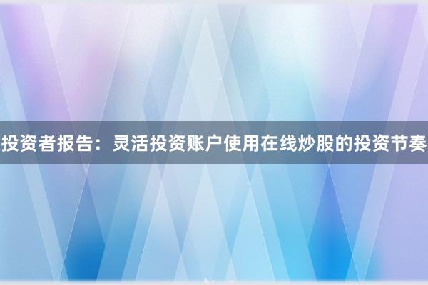 投资者报告:灵活投资账户使用在线炒股的投资节奏
