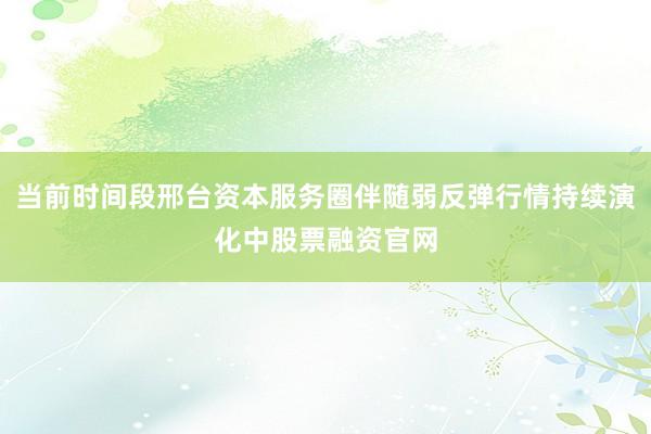 当前时间段邢台资本服务圈伴随弱反弹行情持续演化中股票融资官网