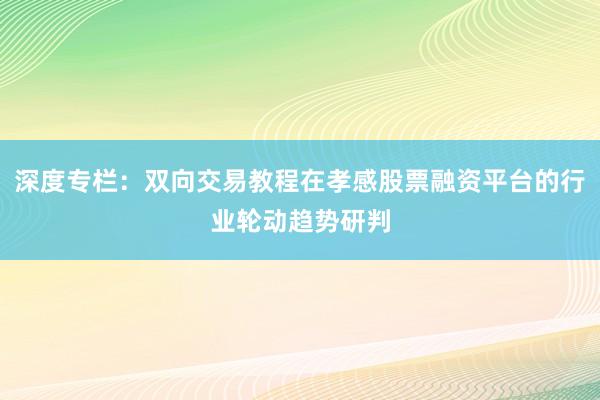 深度专栏：双向交易教程在孝感股票融资平台的行业轮动趋势研判