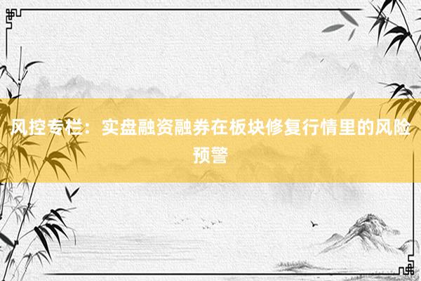 风控专栏：实盘融资融券在板块修复行情里的风险预警