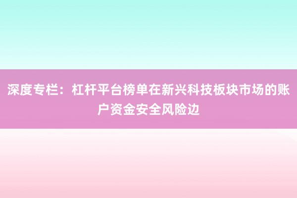 深度专栏：杠杆平台榜单在新兴科技板块市场的账户资金安全风险边