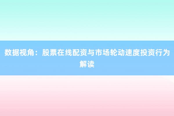 数据视角：股票在线配资与市场轮动速度投资行为解读