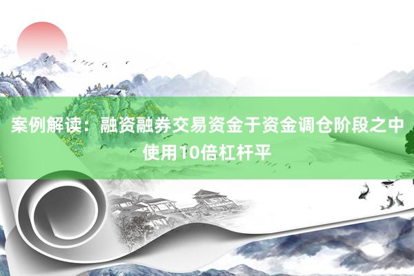 案例解读：融资融券交易资金于资金调仓阶段之中使用10倍杠杆平