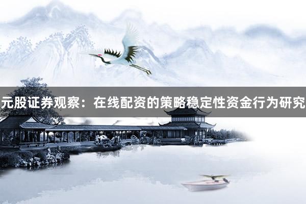 元股证券观察：在线配资的策略稳定性资金行为研究