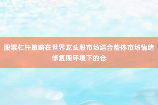 股票杠杆策略在世界龙头股市场结合整体市场情绪修复期环境下的仓