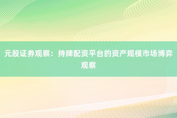 元股证券观察：持牌配资平台的资产规模市场博弈观察