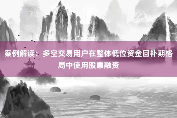 案例解读：多空交易用户在整体低位资金回补期格局中使用股票融资