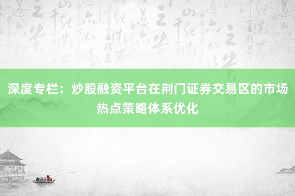 深度专栏：炒股融资平台在荆门证券交易区的市场热点策略体系优化