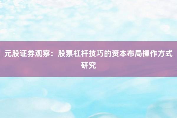 元股证券观察：股票杠杆技巧的资本布局操作方式研究