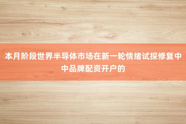 本月阶段世界半导体市场在新一轮情绪试探修复中中品牌配资开户的