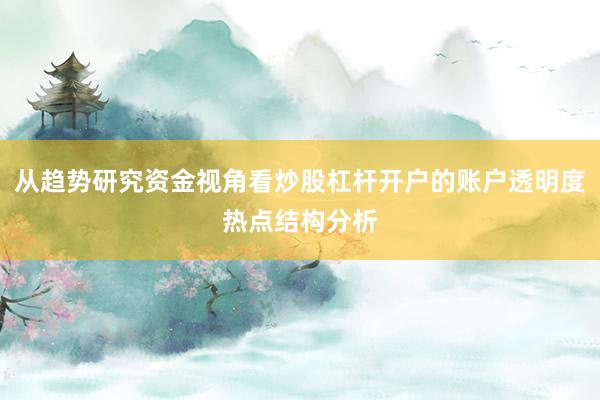 从趋势研究资金视角看炒股杠杆开户的账户透明度热点结构分析