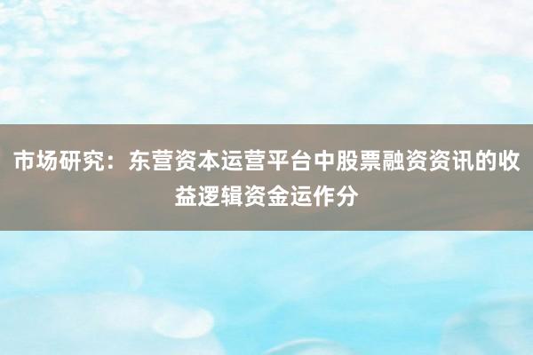 市场研究：东营资本运营平台中股票融资资讯的收益逻辑资金运作分