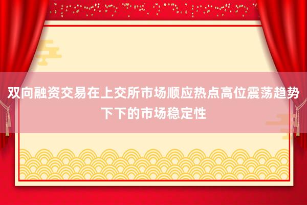 双向融资交易在上交所市场顺应热点高位震荡趋势下下的市场稳定性