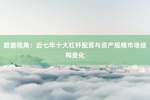 数据视角：近七年十大杠杆配资与资产规模市场结构变化