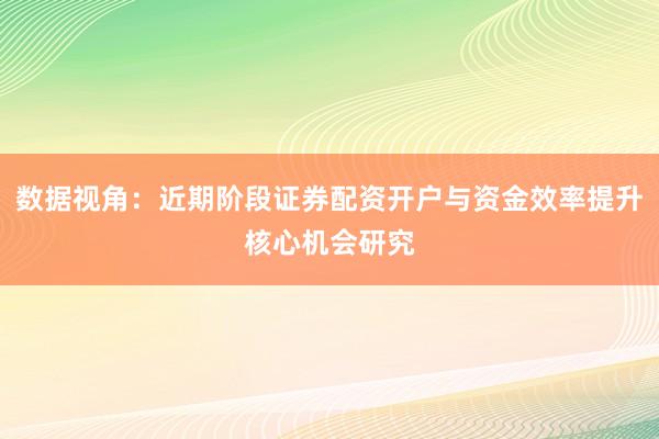 数据视角:近期阶段证券配资开户与资金效率提升核心机会研究