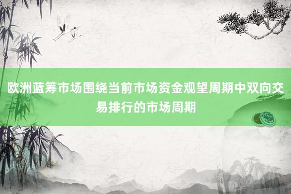 欧洲蓝筹市场围绕当前市场资金观望周期中双向交易排行的市场周期