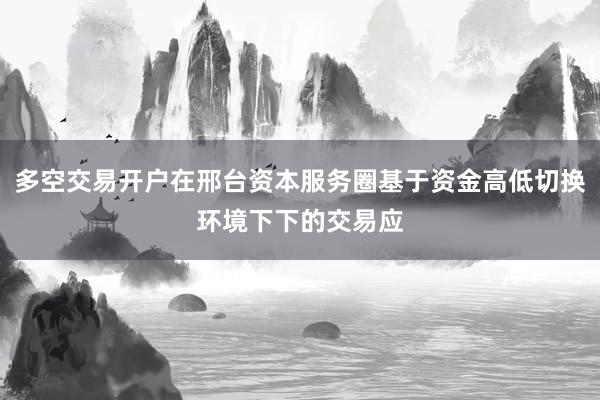 多空交易开户在邢台资本服务圈基于资金高低切换环境下下的交易应