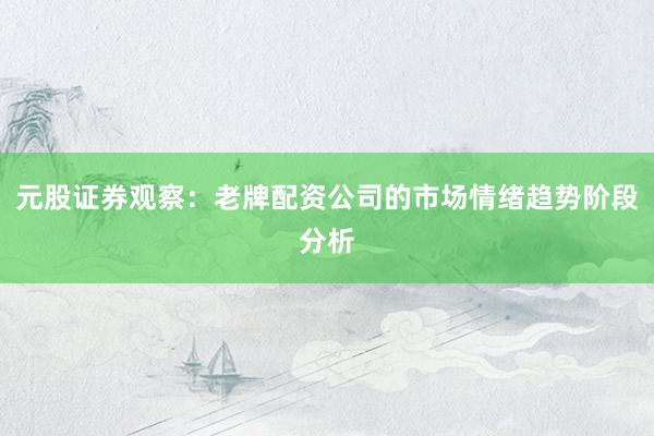 元股证券观察：老牌配资公司的市场情绪趋势阶段分析