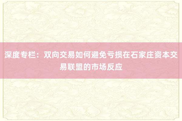 深度专栏：双向交易如何避免亏损在石家庄资本交易联盟的市场反应