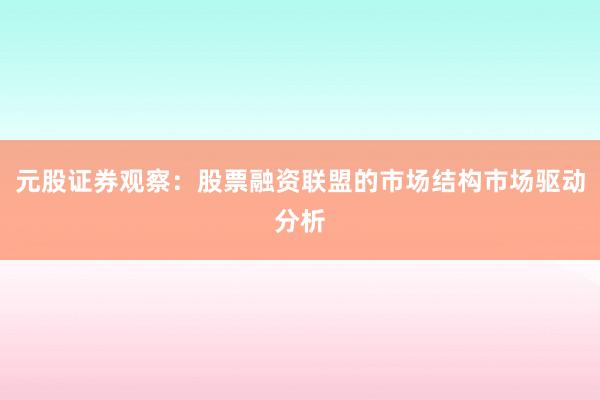 元股证券观察:股票融资联盟的市场结构市场驱动分析